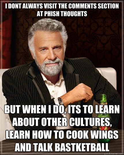 I dont always visit the comments section at phish thoughts But when I do, its to learn about other cultures, learn how to cook wings and talk bastketball   The Most Interesting Man In The World