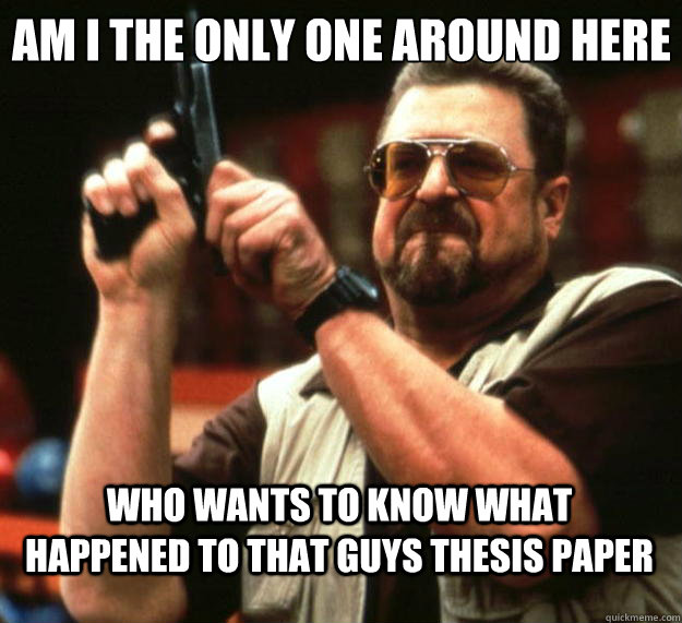 Am I the only one around here Who wants to know what happened to that guys thesis paper - Am I the only one around here Who wants to know what happened to that guys thesis paper  Big Lebowski