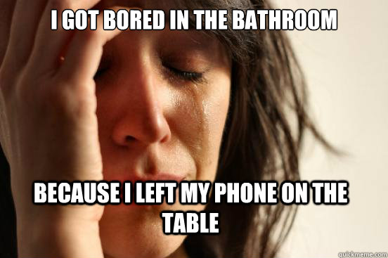 I Got bored in the bathroom because i left my phone on the table  FirstWorldProblems