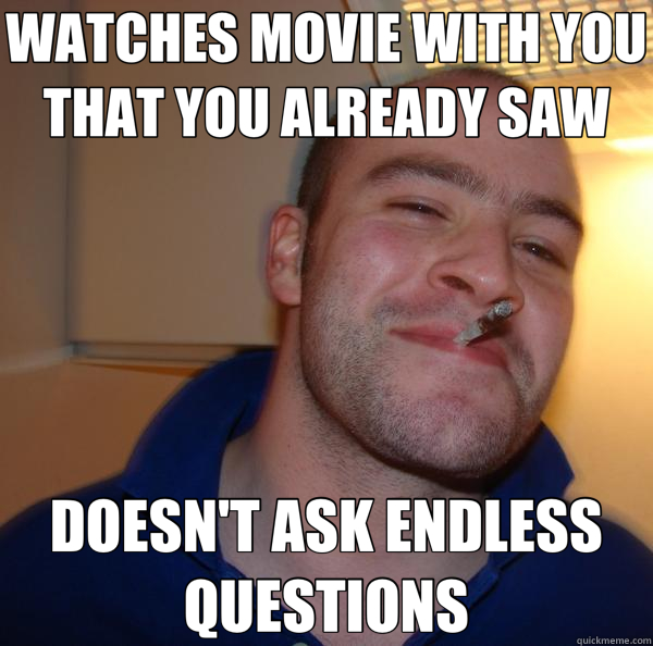 WATCHES MOVIE WITH YOU THAT YOU ALREADY SAW DOESN'T ASK ENDLESS QUESTIONS  Good Guy Greg 