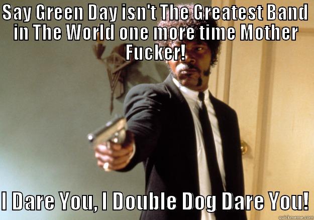 SAY GREEN DAY ISN'T THE GREATEST BAND IN THE WORLD ONE MORE TIME MOTHER FUCKER!  I DARE YOU, I DOUBLE DOG DARE YOU! Samuel L Jackson