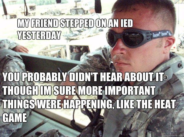 My friend stepped on an IED yesterday You probably didn't hear about it though im sure more important things were happening, like the heat game - My friend stepped on an IED yesterday You probably didn't hear about it though im sure more important things were happening, like the heat game  Military Max