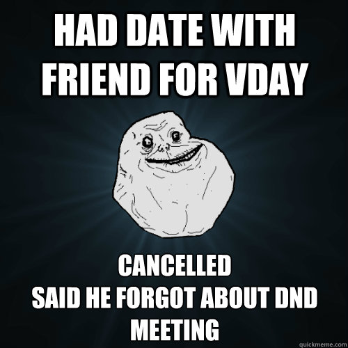 Had date with friend for vday cancelled
said he forgot about dNd meeting  Forever Alone