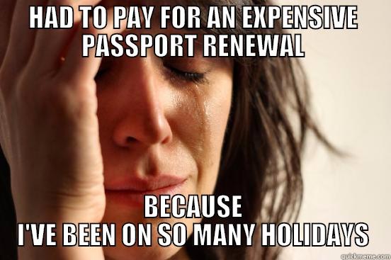 HAD TO PAY FOR AN EXPENSIVE PASSPORT RENEWAL BECAUSE I'VE BEEN ON SO MANY HOLIDAYS First World Problems