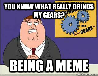 you know what really grinds my gears? Being a meme  Grinds my gears