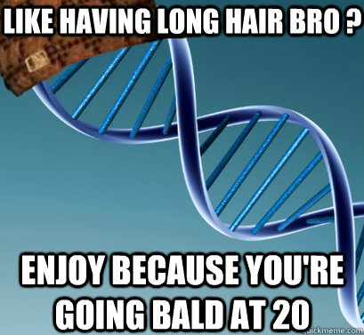 like having long hair bro ?  Enjoy because you're going bald at 20   Scumbag DNA