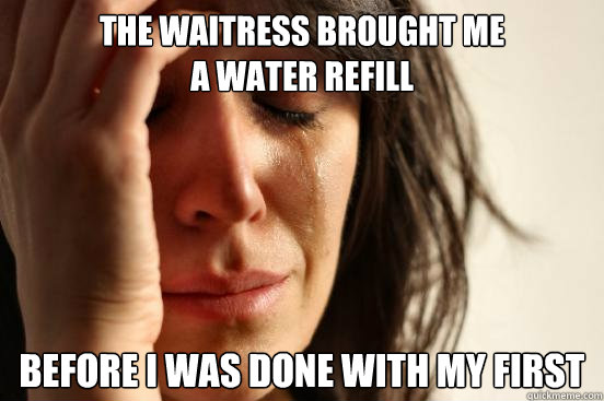 The waitress brought me 
a water refill before I was done with my first Caption 3 goes here  First World Problems