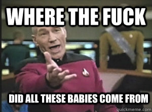 Where the fuck did all these babies come from  Annoyed Picard