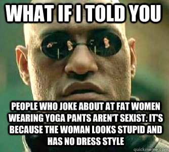 what if i told you People who joke about at fat women wearing yoga pants aren't sexist. It's because the woman looks stupid and has no dress style  Matrix Morpheus