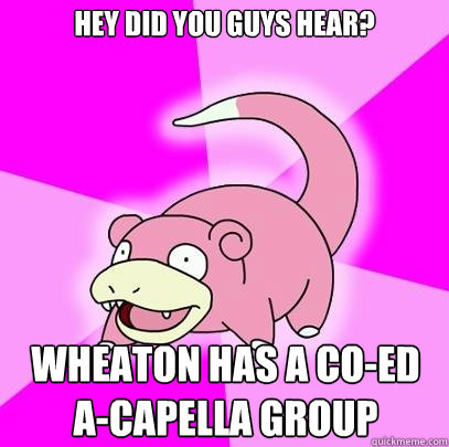 Hey did you guys hear? Wheaton has a co-ed a-capella group  Slowpoke