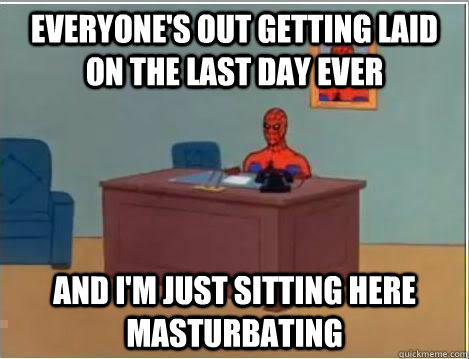 Everyone's out getting laid on the last day ever And I'm just sitting here masturbating  Amazing Spiderman