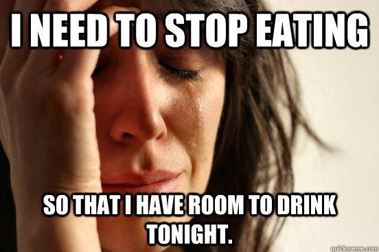 I need to stop eating so that I have room to drink tonight.  First World Problems