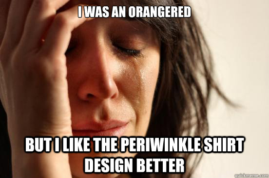 I was an orangered but i like the periwinkle shirt design better  First World Problems