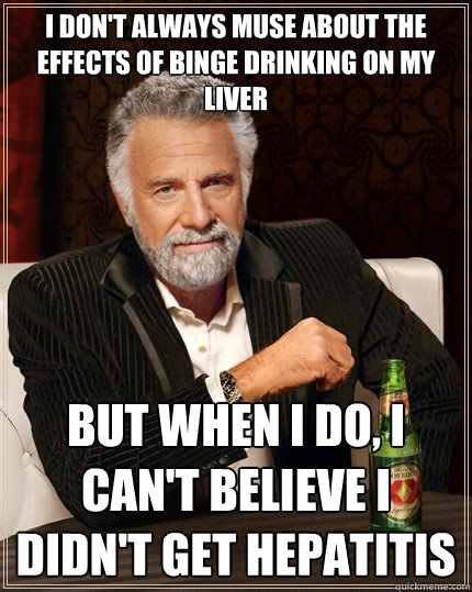 I don't always muse about the effects of binge drinking on my liver But when I do, I can't believe I didn't get hepatitis - I don't always muse about the effects of binge drinking on my liver But when I do, I can't believe I didn't get hepatitis  The Most Interesting Man In The World