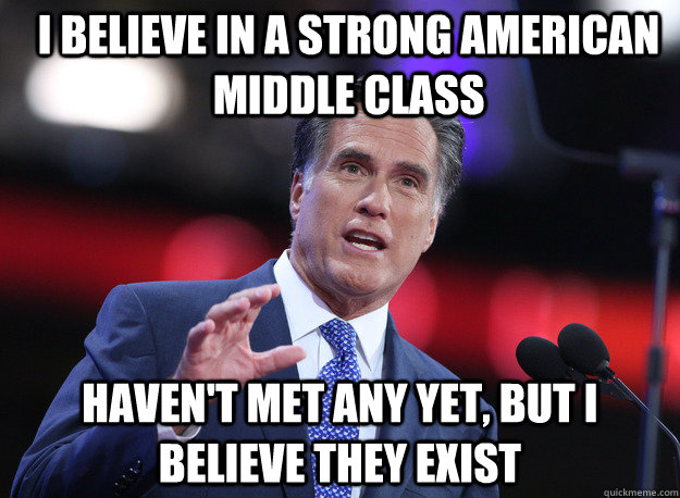 I believe in a strong American middle class Haven't met any yet, but I believe they exist - I believe in a strong American middle class Haven't met any yet, but I believe they exist  Relatable Mitt Romney