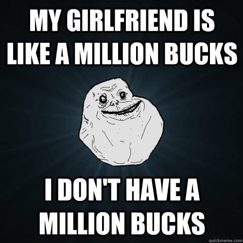 My Girlfriend is like a million bucks I don't have a million bucks  Forever Alone