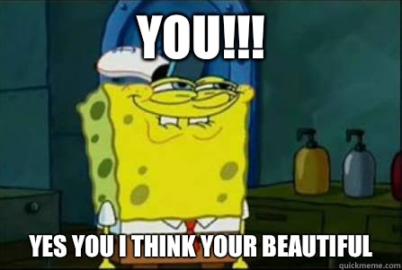 You!!! Yes you I think your beautiful   Funny Spongebob