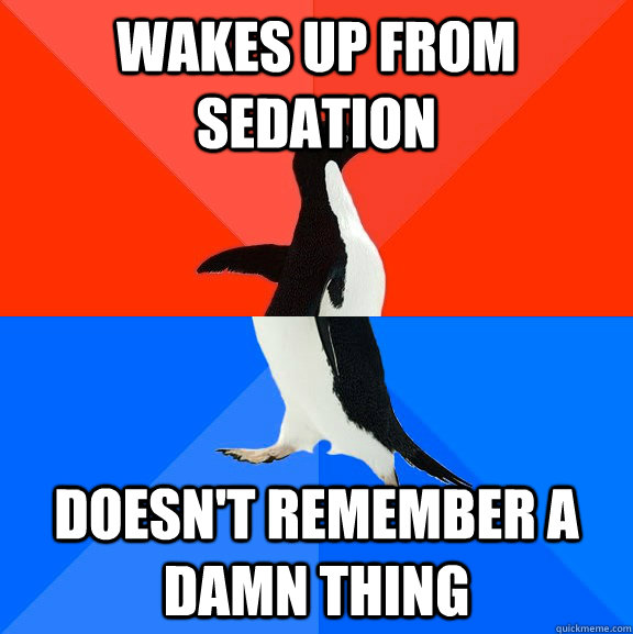 wakes up from sedation doesn't remember a damn thing  Socially Awesome Awkward Penguin
