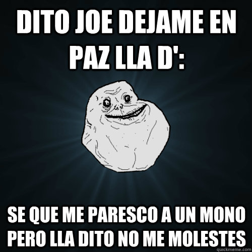 Dito joe dejame en paz lla D': se que me paresco a un mono pero lla dito no me molestes   Forever Alone