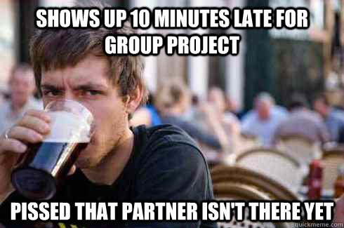 Shows up 10 minutes late for group project Pissed that partner isn't there yet  Lazy College Senior