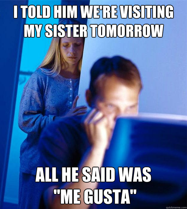 i told him we're visiting my sister tomorrow all he said was
 