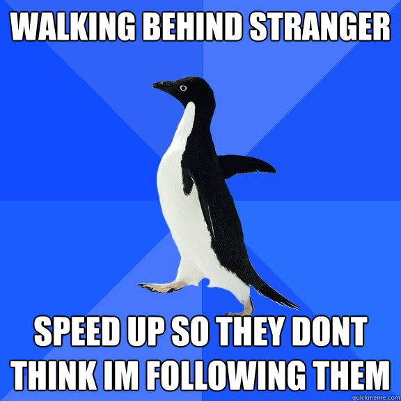Walking behind stranger speed up so they dont think im following them  Socially Awkward Penguin