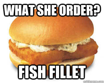 What she order? Fish Fillet - What she order? Fish Fillet  Fish Fillet