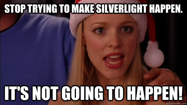stop trying to make silverlight happen. it's not going to happen! - stop trying to make silverlight happen. it's not going to happen!  Misc