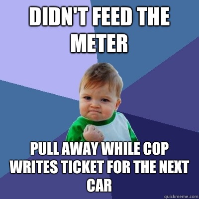 Didn't feed the meter Pull away while cop writes ticket for the next car - Didn't feed the meter Pull away while cop writes ticket for the next car  Success Kid