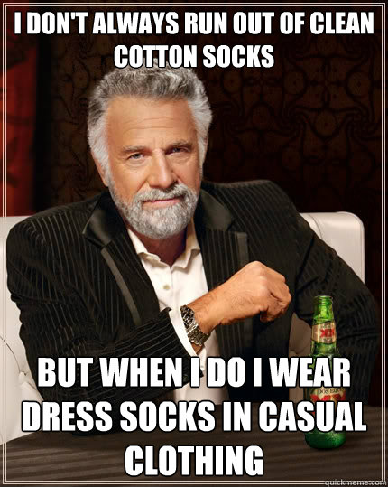 I don't always run out of clean cotton socks but when I do i wear dress socks in casual clothing  The Most Interesting Man In The World