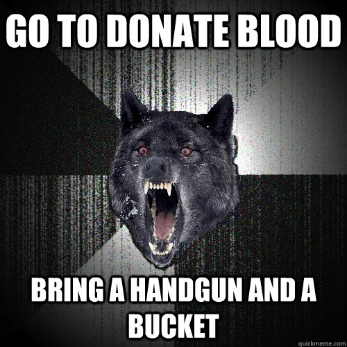 Go to donate blood bring a handgun and a bucket  Insanity Wolf