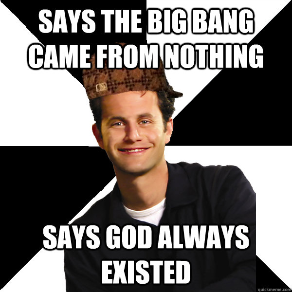 Says the big bang came from nothing says god always existed  Scumbag Christian