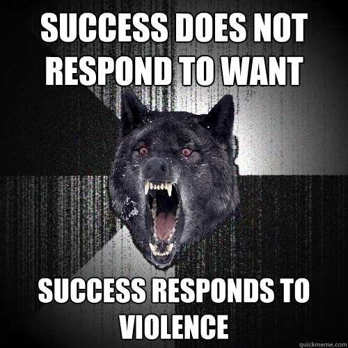 SUCCESS DOES NOT RESPOND TO WANT SUCCESS RESPONDS TO VIOLENCE  Insanity Wolf