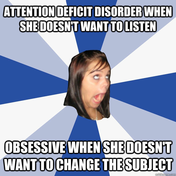ATTENTION DEFICIT DISORDER WHEN SHE DOESN'T WANT TO LISTEN OBSESSIVE WHEN SHE DOESN'T WANT TO CHANGE THE SUBJECT  Annoying Facebook Girl