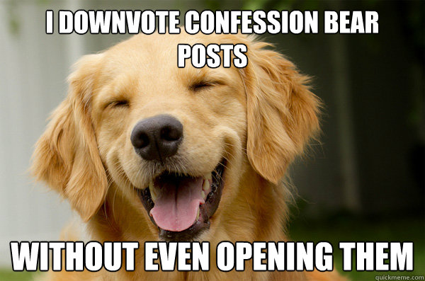 I downvote confession bear posts without even opening them  