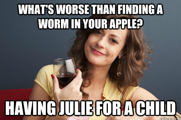 What's worse than finding a worm in your apple? Having Julie for a child   Forever Resentful Mother