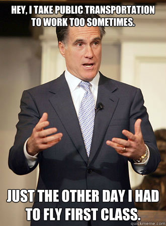 Hey, I take public transportation to work too sometimes. Just the other day I had to fly first class.  Relatable Romney
