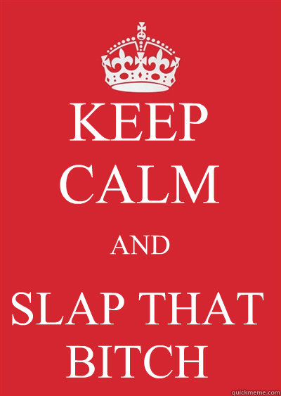 KEEP CALM AND SLAP THAT BITCH
  Keep calm or gtfo