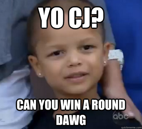 yO CJ? cAN YOU WIN A ROUND DAWG  