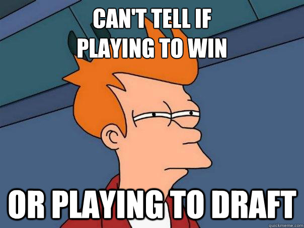 CAN'T TELL IF 
PLAYING TO WIN OR PLAYING TO DRAFT  Futurama Fry