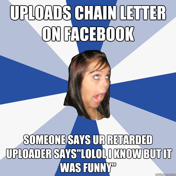 uploads chain letter on facebook someone says ur retarded
 uploader says