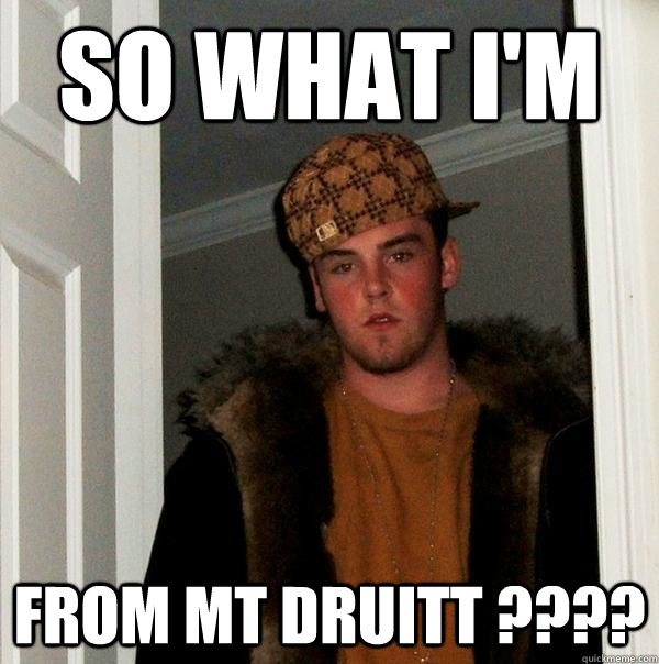 so what I'm  from mt druitt ????  Scumbag Steve