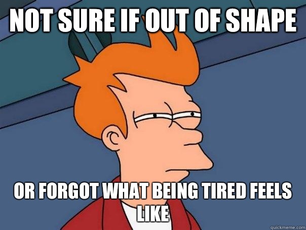 Not sure if out of shape Or forgot what being tired feels like - Not sure if out of shape Or forgot what being tired feels like  Misc
