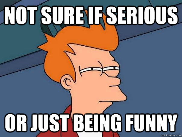 Not sure if serious Or just being funny  Futurama Fry