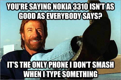 You're saying nokia 3310 isn't as good as everybody says? It's the only phone I don't smash when I type something - You're saying nokia 3310 isn't as good as everybody says? It's the only phone I don't smash when I type something  chillin chuck norris