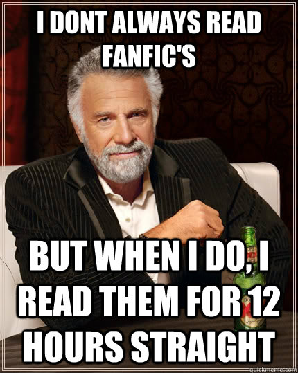 I dont always read fanfic's but when i do, i read them for 12 hours straight  The Most Interesting Man In The World