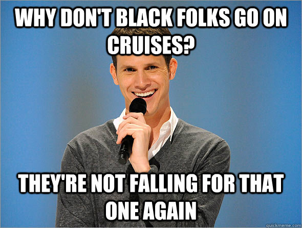 why don't black folks go on cruises? they're not falling for that one again - why don't black folks go on cruises? they're not falling for that one again  Racist Joke Tosh