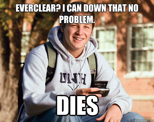 Everclear? I can down that no problem. DIES  College Freshman