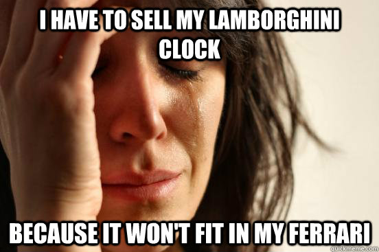 I have to sell my lamborghini clock because it won't fit in my ferrari  First World Problems