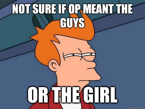 Not sure if op meant the guys Or the girl  Futurama Fry